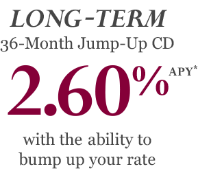 LONG-TERM 36-Month Jump-Up CD 2.60% APY* with the ability to bump up your rate